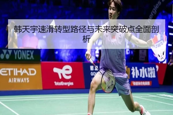 韩天宇速滑转型路径与未来突破点全面剖析