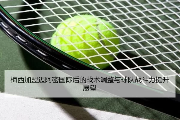 梅西加盟迈阿密国际后的战术调整与球队战斗力提升展望