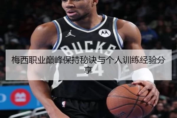梅西职业巅峰保持秘诀与个人训练经验分享